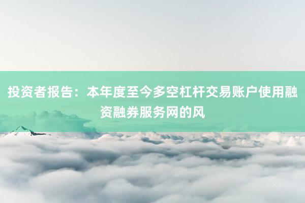 投资者报告：本年度至今多空杠杆交易账户使用融资融券服务网的风