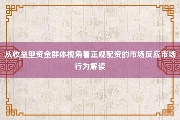 从收益型资金群体视角看正规配资的市场反应市场行为解读