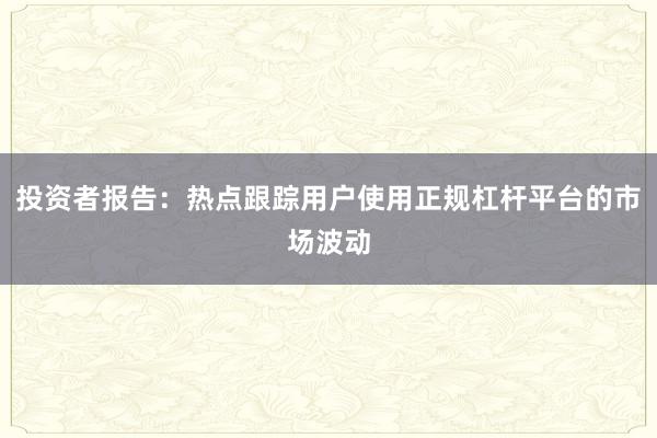 投资者报告：热点跟踪用户使用正规杠杆平台的市场波动