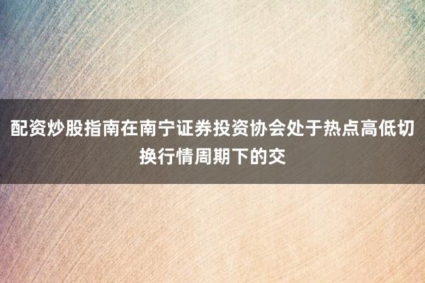 配资炒股指南在南宁证券投资协会处于热点高低切换行情周期下的交