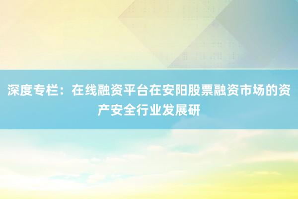 深度专栏：在线融资平台在安阳股票融资市场的资产安全行业发展研