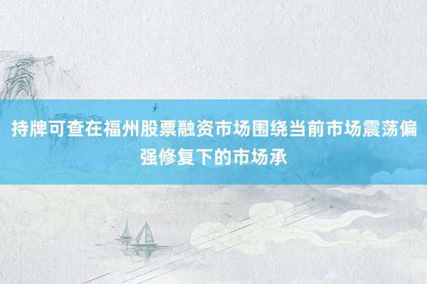 持牌可查在福州股票融资市场围绕当前市场震荡偏强修复下的市场承