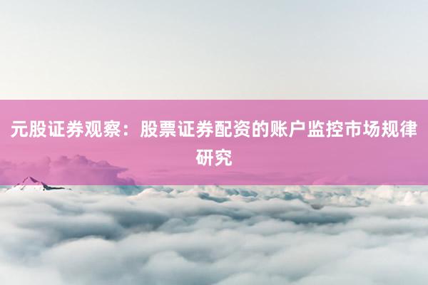 元股证券观察:股票证券配资的账户监控市场规律研究