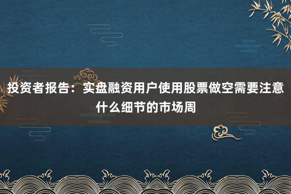 投资者报告：实盘融资用户使用股票做空需要注意什么细节的市场周