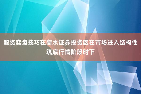 配资实盘技巧在衡水证券投资区在市场进入结构性筑底行情阶段时下