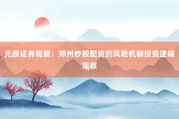元股证券观察：郑州炒股配资的风险机制投资逻辑观察