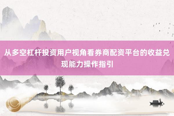 从多空杠杆投资用户视角看券商配资平台的收益兑现能力操作指引