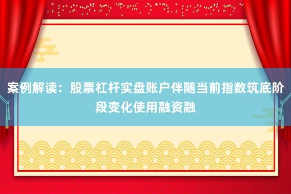 案例解读:股票杠杆实盘账户伴随当前指数筑底阶段变化使用融资融