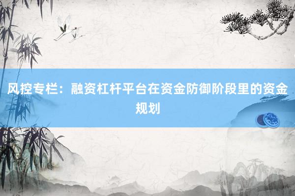 风控专栏：融资杠杆平台在资金防御阶段里的资金规划