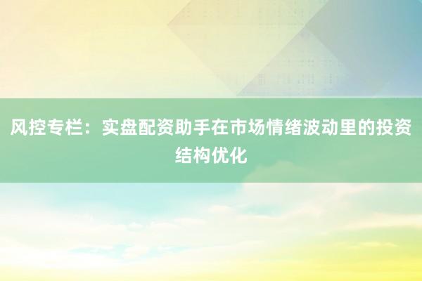 风控专栏：实盘配资助手在市场情绪波动里的投资结构优化