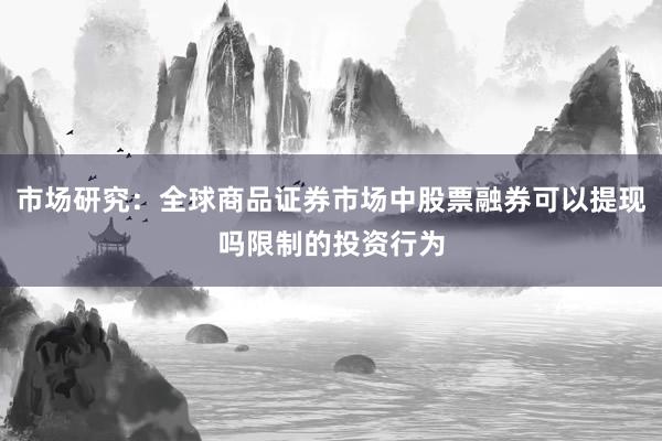市场研究：全球商品证券市场中股票融券可以提现吗限制的投资行为