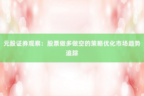 元股证券观察:股票做多做空的策略优化市场趋势追踪