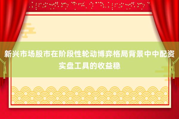 新兴市场股市在阶段性轮动博弈格局背景中中配资实盘工具的收益稳