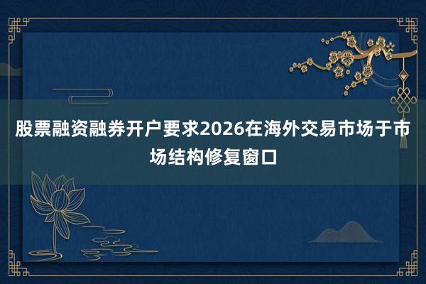 股票融资融券开户要求2026在海外交易市场于市场结构修复窗口
