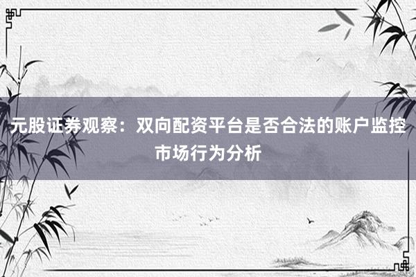 元股证券观察：双向配资平台是否合法的账户监控市场行为分析