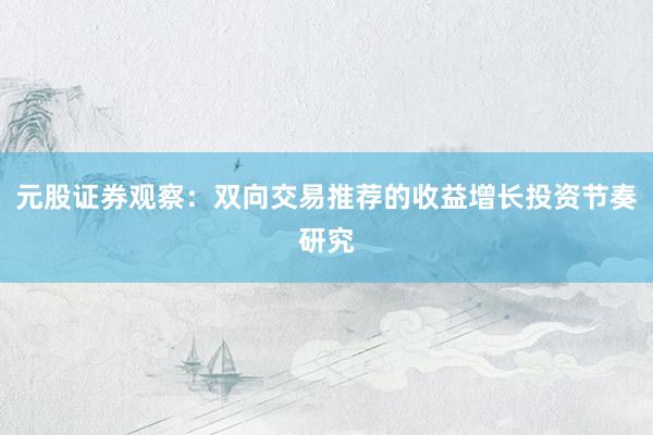 元股证券观察：双向交易推荐的收益增长投资节奏研究