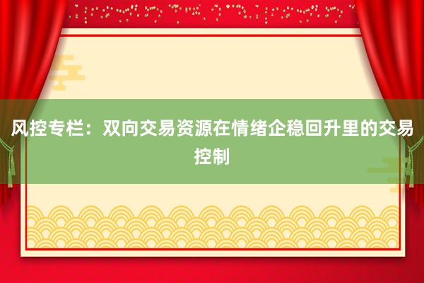 风控专栏:双向交易资源在情绪企稳回升里的交易控制