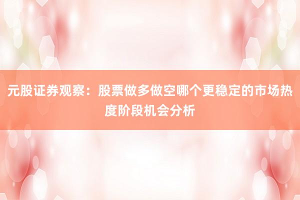 元股证券观察：股票做多做空哪个更稳定的市场热度阶段机会分析