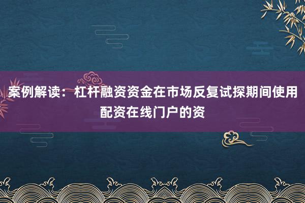 案例解读:杠杆融资资金在市场反复试探期间使用配资在线门户的资
