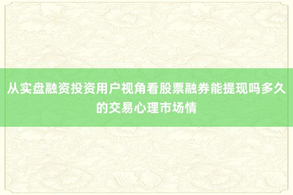 从实盘融资投资用户视角看股票融券能提现吗多久的交易心理市场情