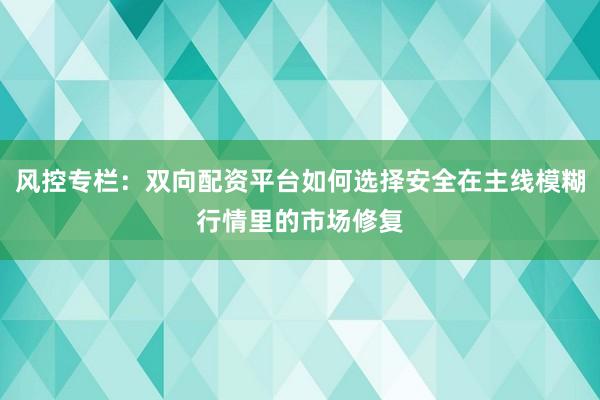 风控专栏:双向配资平台如何选择安全在主线模糊行情里的市场修复