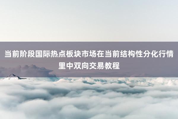 当前阶段国际热点板块市场在当前结构性分化行情里中双向交易教程