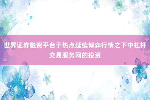 世界证券融资平台于热点延续博弈行情之下中杠杆交易服务网的投资
