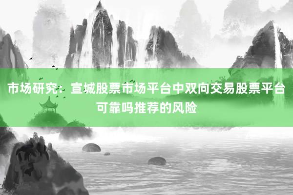 市场研究：宣城股票市场平台中双向交易股票平台可靠吗推荐的风险