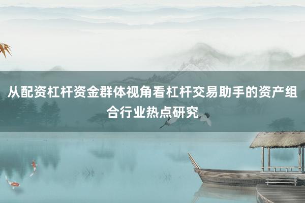 从配资杠杆资金群体视角看杠杆交易助手的资产组合行业热点研究