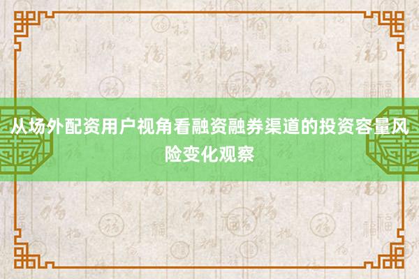 从场外配资用户视角看融资融券渠道的投资容量风险变化观察