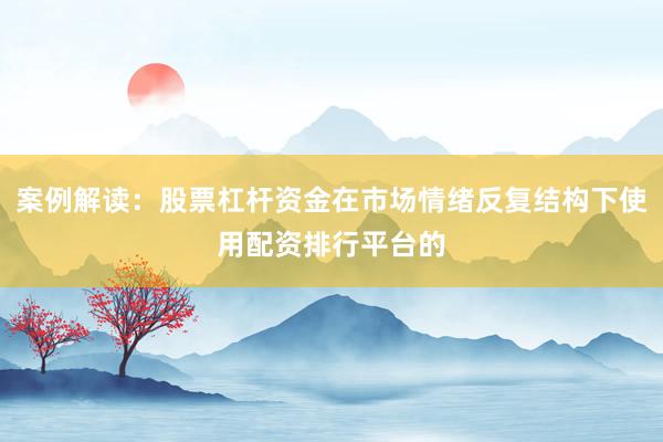 案例解读：股票杠杆资金在市场情绪反复结构下使用配资排行平台的