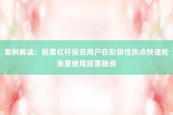 案例解读：股票杠杆投资用户在阶段性热点快速轮涨里使用股票融资
