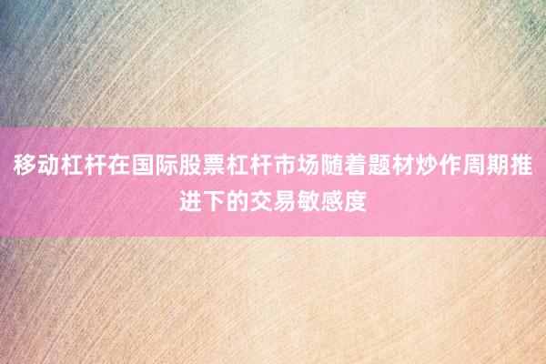 移动杠杆在国际股票杠杆市场随着题材炒作周期推进下的交易敏感度