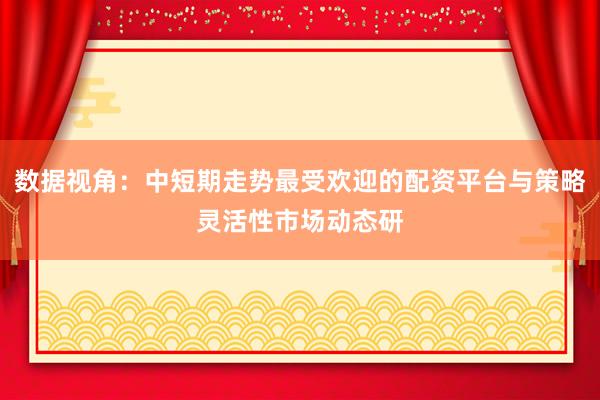 数据视角：中短期走势最受欢迎的配资平台与策略灵活性市场动态研