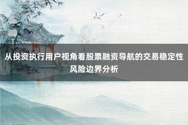从投资执行用户视角看股票融资导航的交易稳定性风险边界分析