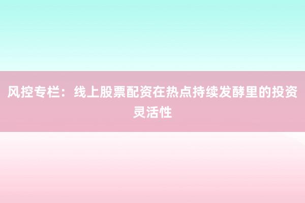 风控专栏：线上股票配资在热点持续发酵里的投资灵活性
