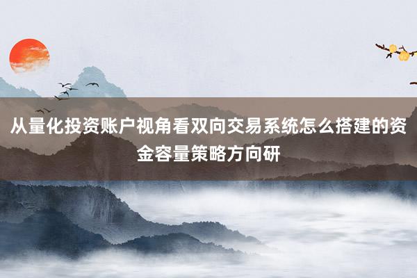 从量化投资账户视角看双向交易系统怎么搭建的资金容量策略方向研