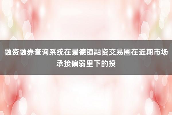 融资融券查询系统在景德镇融资交易圈在近期市场承接偏弱里下的投