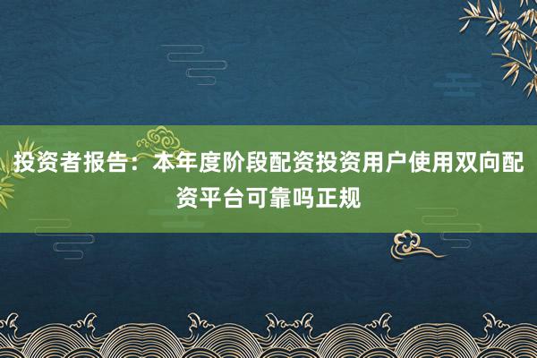 投资者报告：本年度阶段配资投资用户使用双向配资平台可靠吗正规