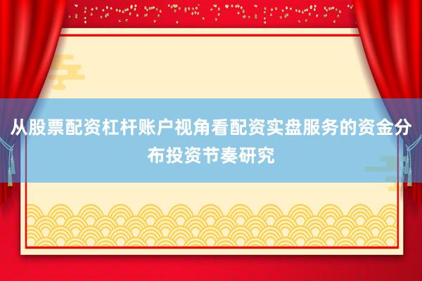从股票配资杠杆账户视角看配资实盘服务的资金分布投资节奏研究