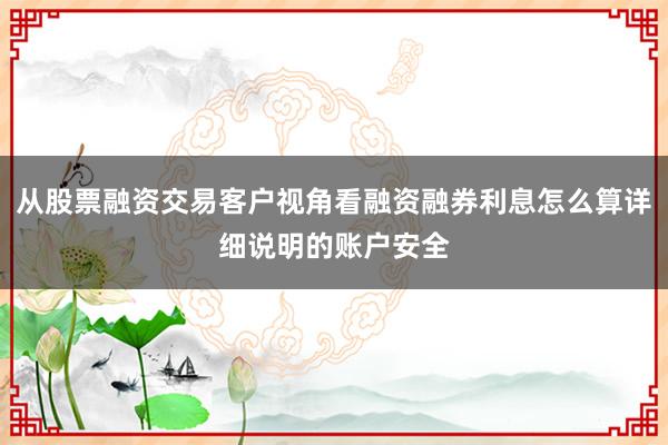 从股票融资交易客户视角看融资融券利息怎么算详细说明的账户安全