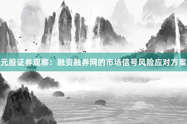 元股证券观察：融资融券网的市场信号风险应对方案