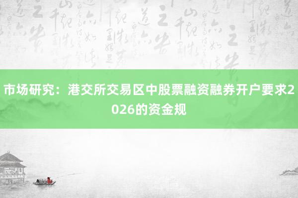市场研究：港交所交易区中股票融资融券开户要求2026的资金规