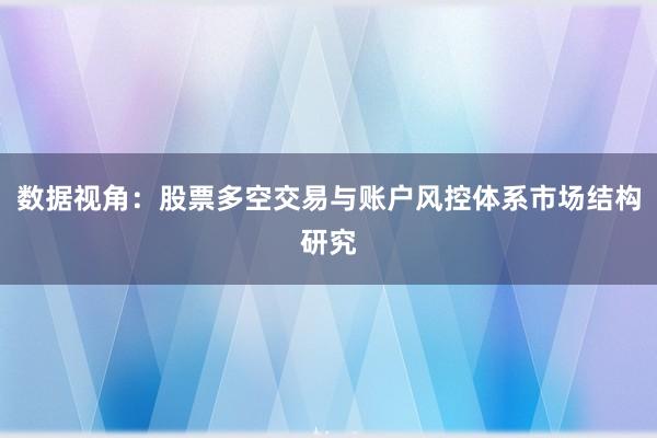 数据视角：股票多空交易与账户风控体系市场结构研究
