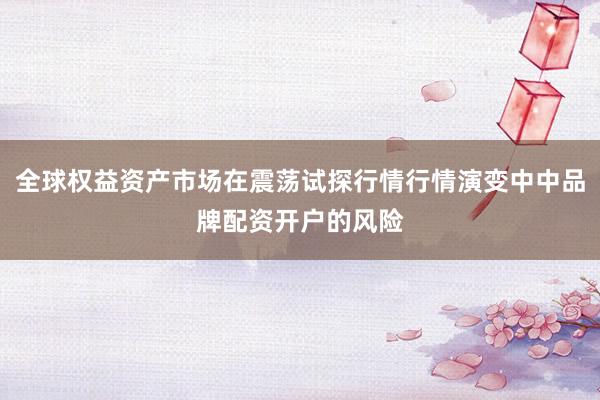 全球权益资产市场在震荡试探行情行情演变中中品牌配资开户的风险