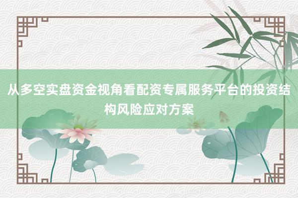 从多空实盘资金视角看配资专属服务平台的投资结构风险应对方案