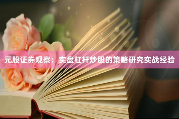 元股证券观察:实盘杠杆炒股的策略研究实战经验