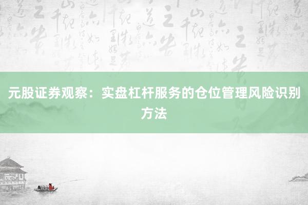元股证券观察：实盘杠杆服务的仓位管理风险识别方法