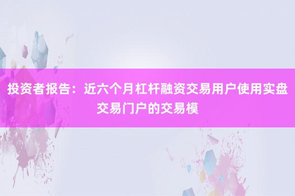 投资者报告：近六个月杠杆融资交易用户使用实盘交易门户的交易模