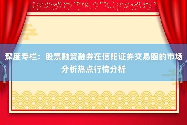 深度专栏：股票融资融券在信阳证券交易圈的市场分析热点行情分析